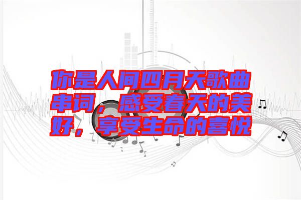 你是人間四月天歌曲串詞，感受春天的美好，享受生命的喜悅