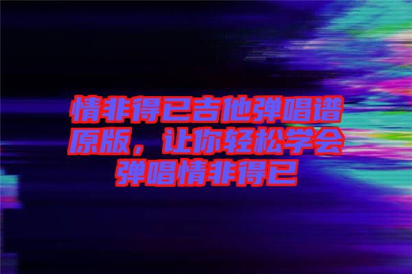 情非得已吉他彈唱譜原版，讓你輕松學(xué)會(huì)彈唱情非得已
