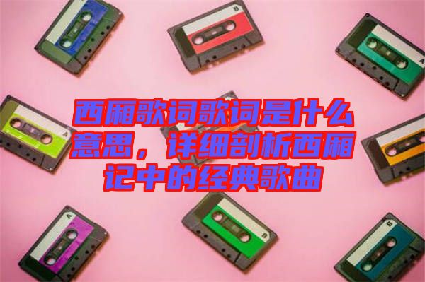 西廂歌詞歌詞是什么意思，詳細剖析西廂記中的經(jīng)典歌曲