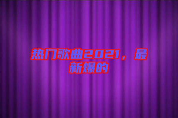 熱門歌曲2021，最新爆的