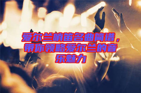愛爾蘭哨笛名曲簡譜，帶你領略愛爾蘭的音樂魅力