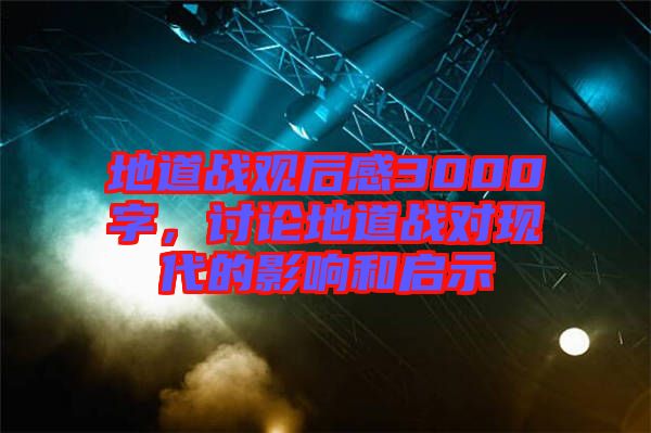 地道戰(zhàn)觀后感3000字，討論地道戰(zhàn)對現(xiàn)代的影響和啟示