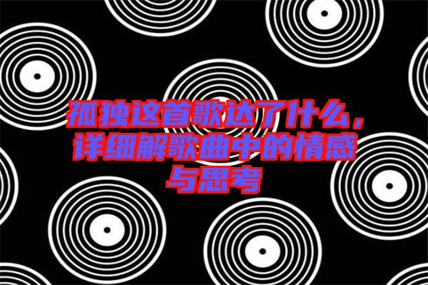 孤獨這首歌達了什么，詳細解歌曲中的情感與思考