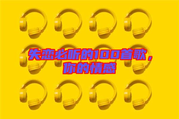 失戀必聽的100首歌，你的情感