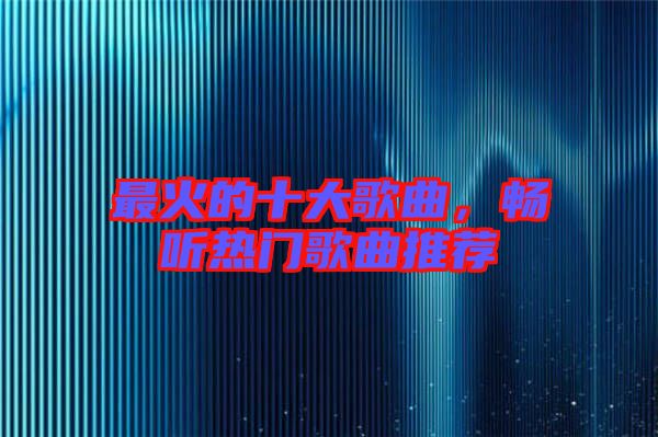 最火的十大歌曲，暢聽熱門歌曲推薦