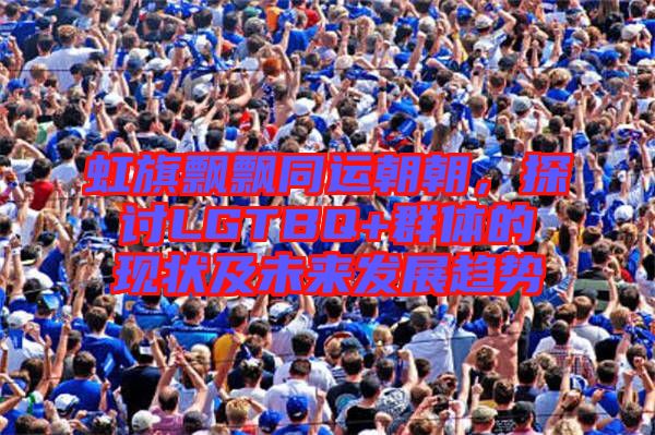 虹旗飄飄同運(yùn)朝朝，探討LGTBQ+群體的現(xiàn)狀及未來發(fā)展趨勢