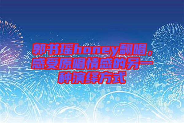 郭書瑤honey翻唱，感受原唱情感的另一種演繹方式