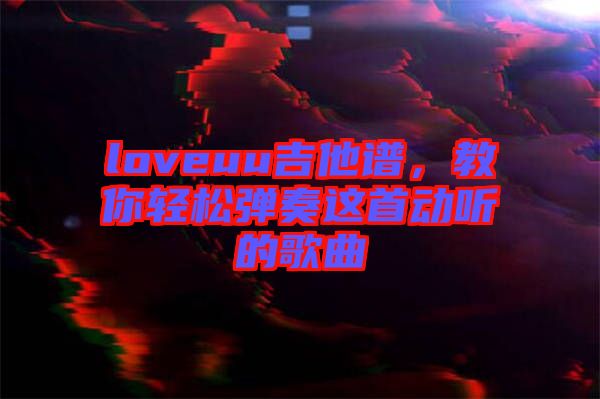 loveuu吉他譜，教你輕松彈奏這首動(dòng)聽的歌曲