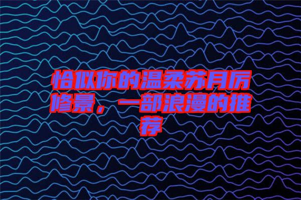 恰似你的溫柔蘇月厲修景，一部浪漫的推薦