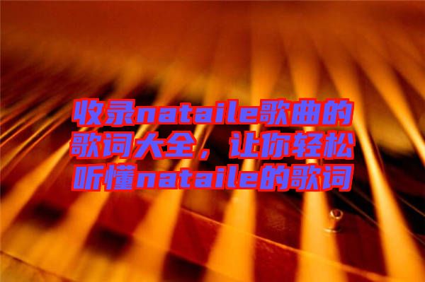 收錄nataile歌曲的歌詞大全，讓你輕松聽(tīng)懂nataile的歌詞