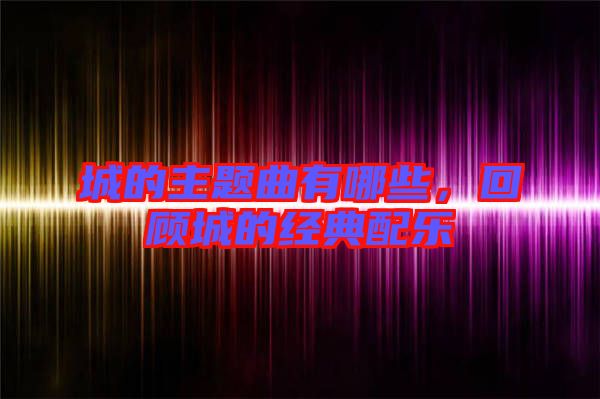 城的主題曲有哪些，回顧城的經(jīng)典配樂