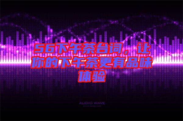 56下午茶臺(tái)詞，讓你的下午茶更有品味體驗(yàn)