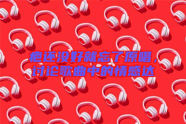 疤還沒(méi)好就忘了原唱，討論歌曲中的情感達(dá)