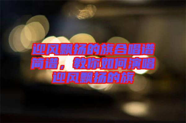 迎風(fēng)飄揚(yáng)的旗合唱譜簡(jiǎn)譜，教你如何演唱迎風(fēng)飄揚(yáng)的旗