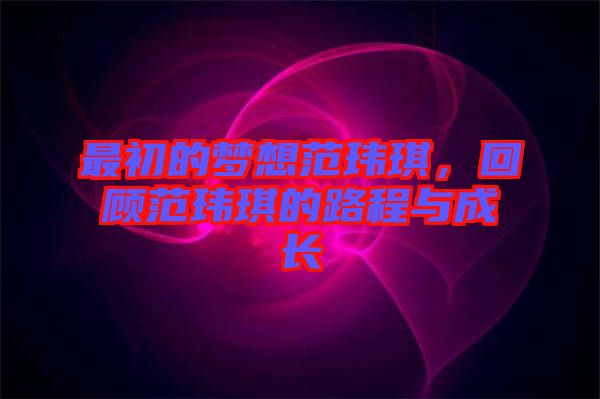 最初的夢(mèng)想范瑋琪，回顧范瑋琪的路程與成長(zhǎng)