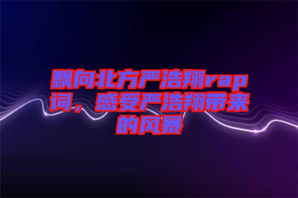 飄向北方嚴浩翔rap詞，感受嚴浩翔帶來的風暴