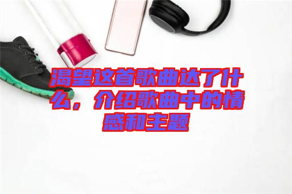 渴望這首歌曲達了什么，介紹歌曲中的情感和主題