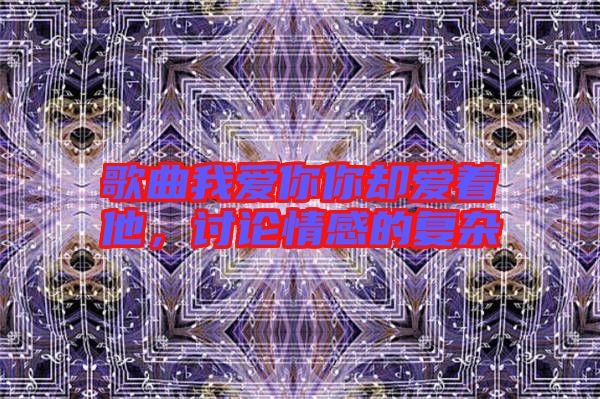 歌曲我愛你你卻愛著他，討論情感的復(fù)雜