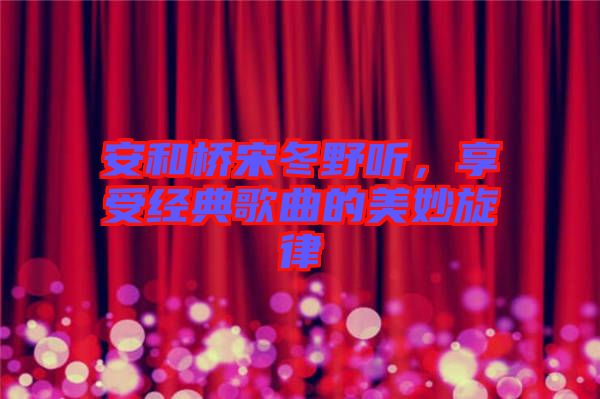 安和橋宋冬野聽，享受經(jīng)典歌曲的美妙旋律