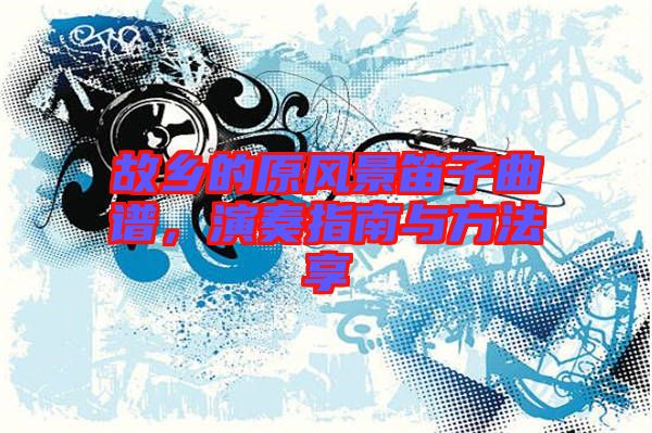 故鄉(xiāng)的原風(fēng)景笛子曲譜，演奏指南與方法享