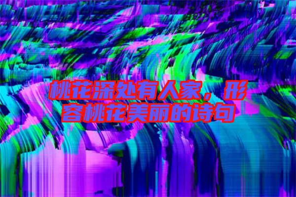 桃花深處有人家，形容桃花美麗的詩句