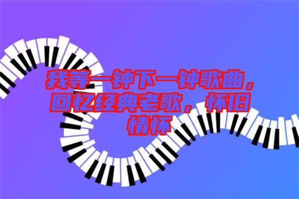 我等一鐘下一鐘歌曲，回憶經(jīng)典老歌，懷舊情懷