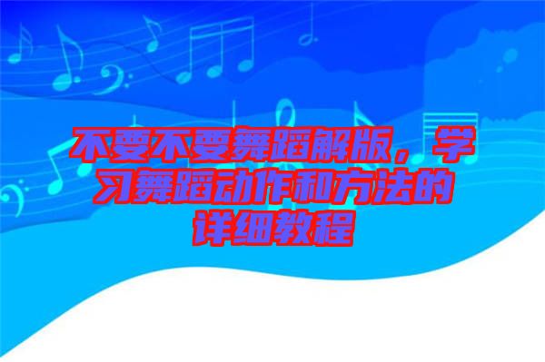 不要不要舞蹈解版，學(xué)習(xí)舞蹈動(dòng)作和方法的詳細(xì)教程