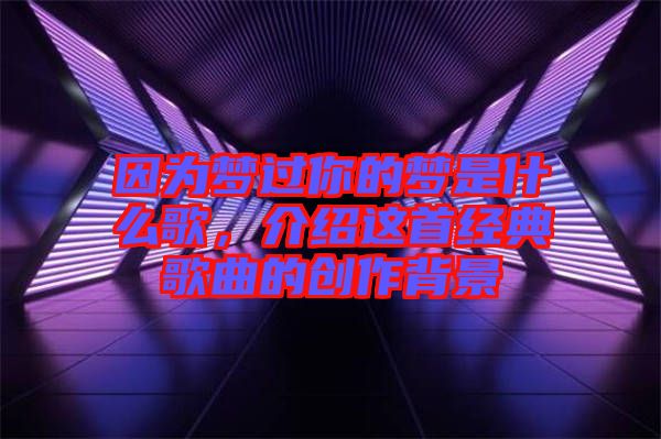 因為夢過你的夢是什么歌，介紹這首經典歌曲的創(chuàng)作背景