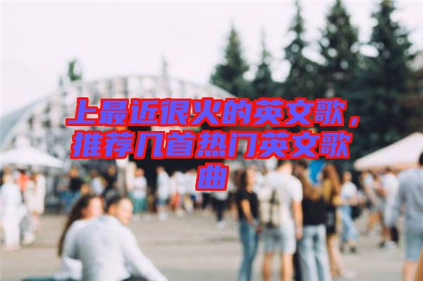 上最近很火的英文歌，推薦幾首熱門(mén)英文歌曲