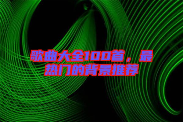歌曲大全100首，最熱門的背景推薦