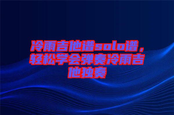 冷雨吉他譜solo譜，輕松學(xué)會(huì)彈奏冷雨吉他獨(dú)奏