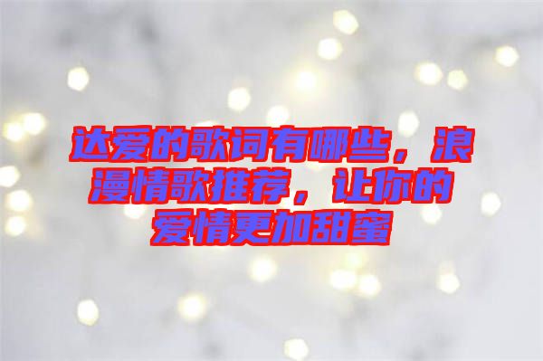 達(dá)愛的歌詞有哪些，浪漫情歌推薦，讓你的愛情更加甜蜜