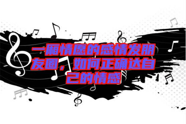 一廂情愿的感情發(fā)朋友圈，如何正確達(dá)自己的情感