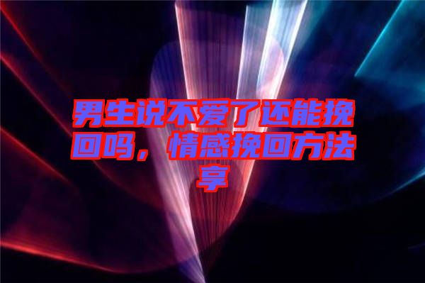 男生說不愛了還能挽回嗎，情感挽回方法享