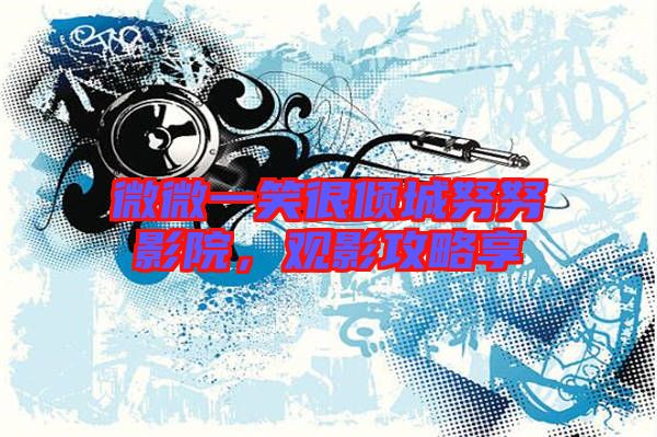 微微一笑很傾城努努影院，觀影攻略享