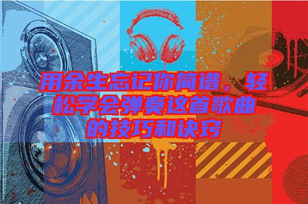 用余生忘記你簡譜，輕松學(xué)會(huì)彈奏這首歌曲的技巧和訣竅