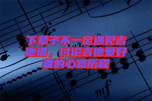 下輩子不一定遇見(jiàn)吉他譜，討論吉他愛(ài)好者的心路歷程