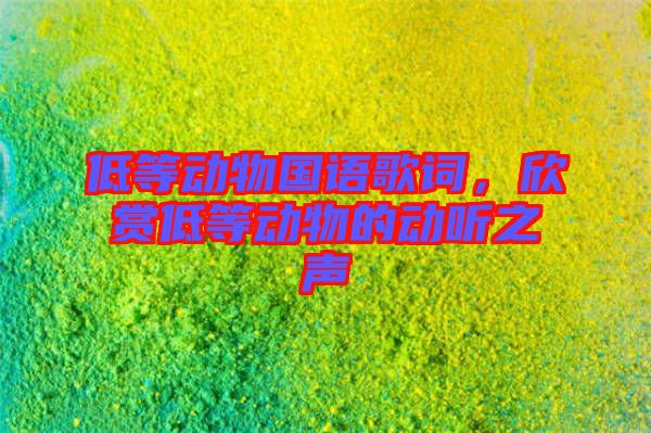 低等動(dòng)物國(guó)語(yǔ)歌詞，欣賞低等動(dòng)物的動(dòng)聽(tīng)之聲