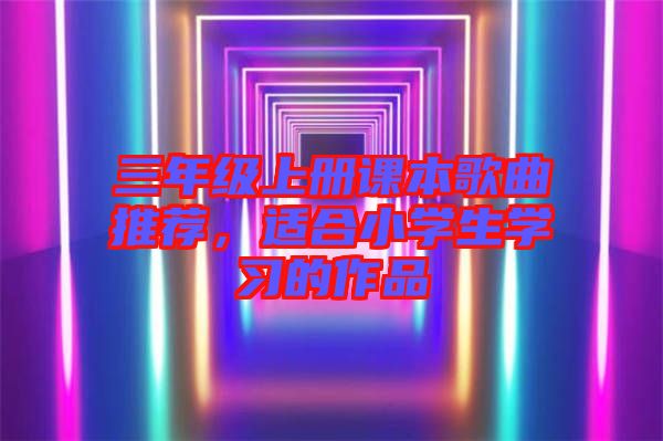 三年級上冊課本歌曲推薦，適合小學(xué)生學(xué)習(xí)的作品