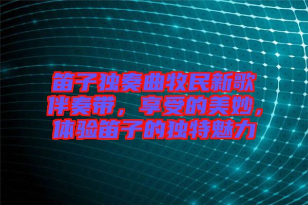 笛子獨奏曲牧民新歌伴奏帶，享受的美妙，體驗笛子的獨特魅力