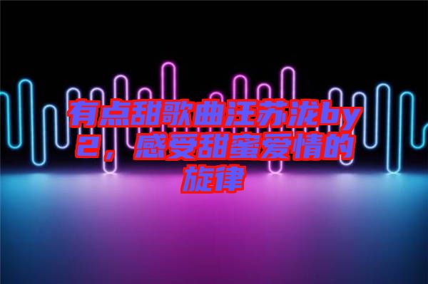 有點(diǎn)甜歌曲汪蘇瀧by2，感受甜蜜愛情的旋律