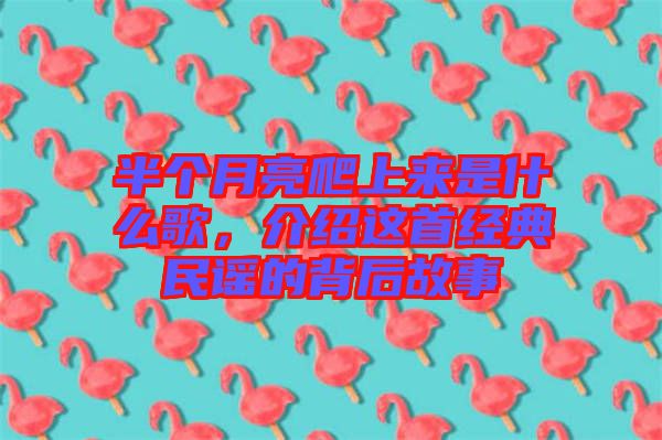 半個(gè)月亮爬上來是什么歌，介紹這首經(jīng)典民謠的背后故事