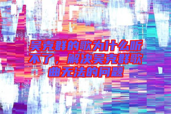 吳克群的歌為什么聽不了，解決吳克群歌曲無法的問題