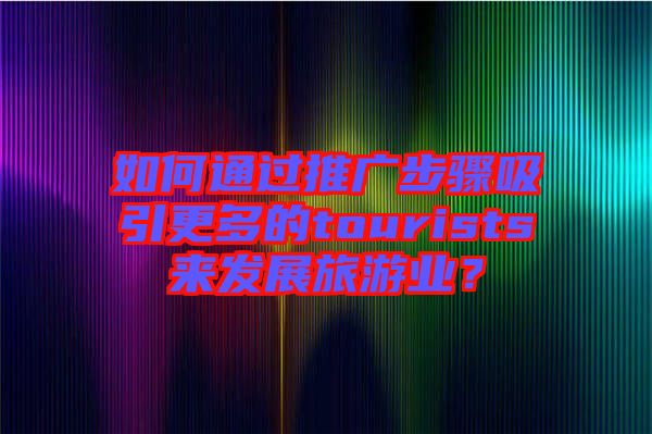 如何通過推廣步驟吸引更多的tourists來發(fā)展旅游業(yè)？
