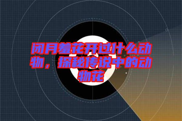 閉月羞花開過什么動物，探秘傳說中的動物花