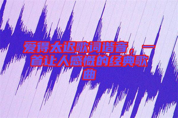 愛得太遲歌詞諧音，一首讓人感慨的經(jīng)典歌曲