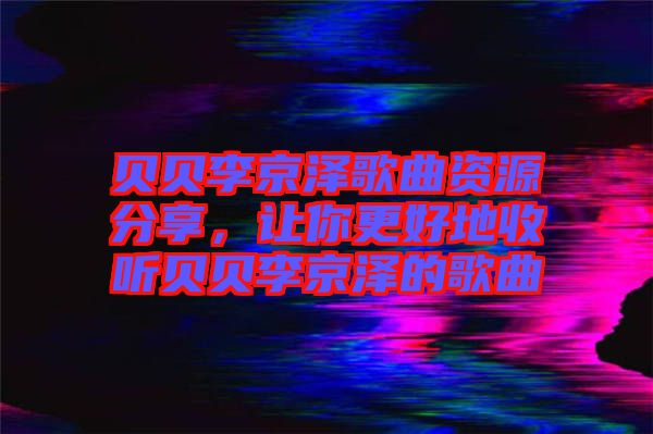 貝貝李京澤歌曲資源分享，讓你更好地收聽(tīng)貝貝李京澤的歌曲