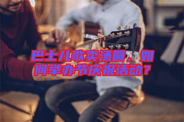 巴士兒歌賣湯圓，如何舉辦節(jié)慶?；顒樱? width=