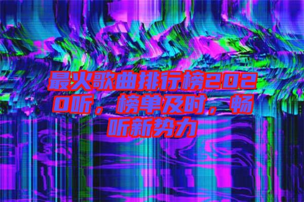 最火歌曲排行榜2020聽(tīng)，榜單及時(shí)，暢聽(tīng)新勢(shì)力