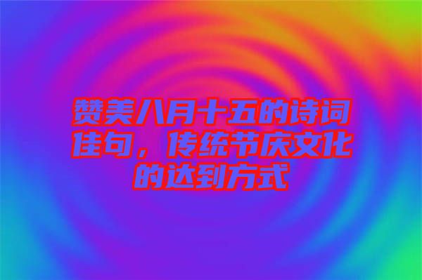 贊美八月十五的詩詞佳句，傳統(tǒng)節(jié)慶文化的達(dá)到方式